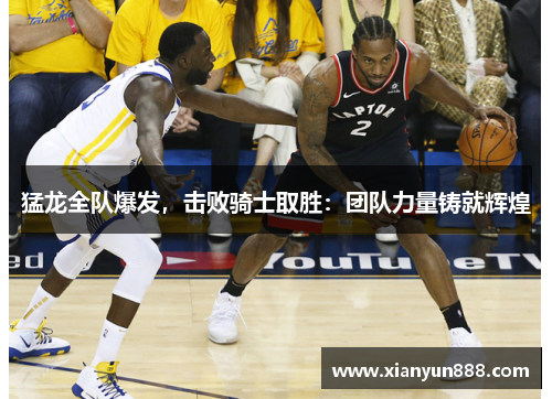 猛龙全队爆发，击败骑士取胜：团队力量铸就辉煌