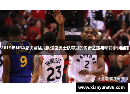 2019年NBA总决赛猛龙队逆袭勇士队夺冠的传奇之路与精彩瞬间回顾