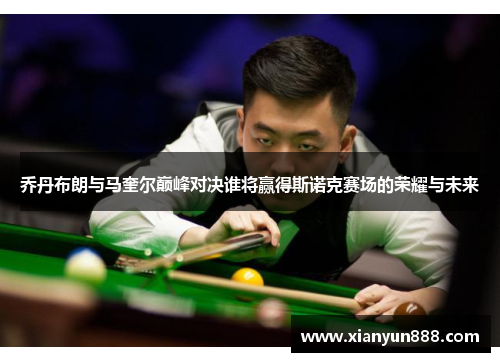 乔丹布朗与马奎尔巅峰对决谁将赢得斯诺克赛场的荣耀与未来