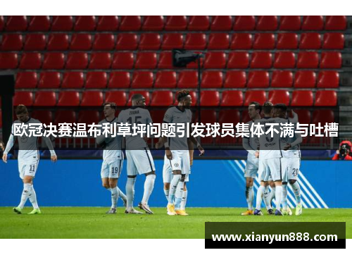 欧冠决赛温布利草坪问题引发球员集体不满与吐槽