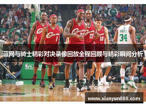 蓝网与骑士精彩对决录像回放全程回顾与精彩瞬间分析