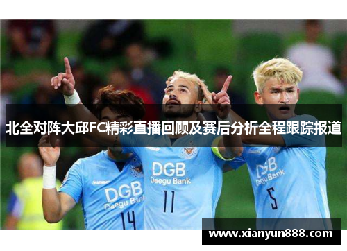 北全对阵大邱FC精彩直播回顾及赛后分析全程跟踪报道