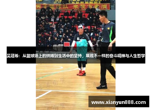 吴冠希：从篮球场上的拼搏到生活中的坚持，展现不一样的奋斗精神与人生哲学