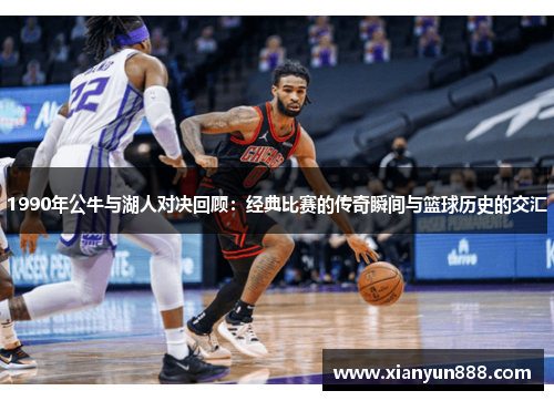 1990年公牛与湖人对决回顾：经典比赛的传奇瞬间与篮球历史的交汇