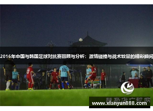 2016年中国与韩国足球对抗赛回顾与分析：激情碰撞与战术较量的精彩瞬间