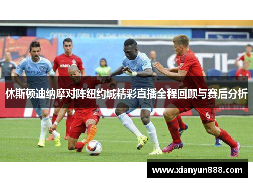 休斯顿迪纳摩对阵纽约城精彩直播全程回顾与赛后分析