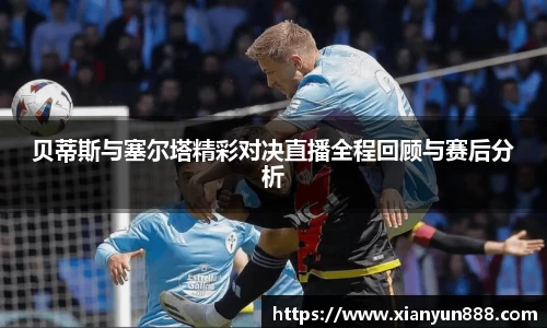 J9贝蒂斯与塞尔塔精彩对决直播全程回顾与赛后分析